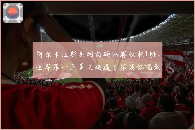 阿尔卡拉斯美网前硬地赛仅取1胜，世界第一卫冕之路遭专家集体唱衰
