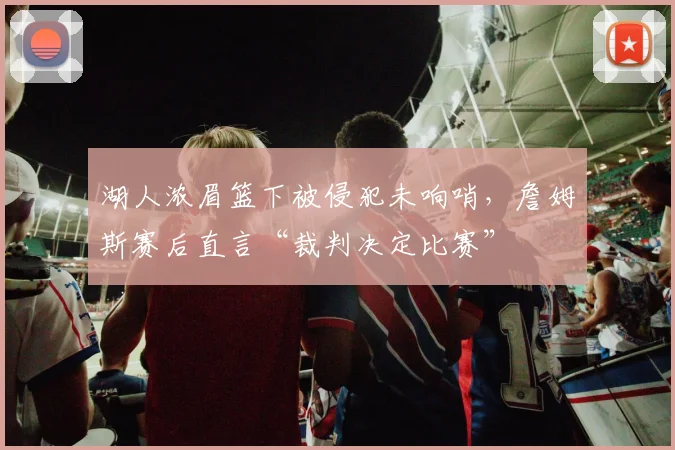 湖人浓眉篮下被侵犯未响哨，詹姆斯赛后直言“裁判决定比赛”
