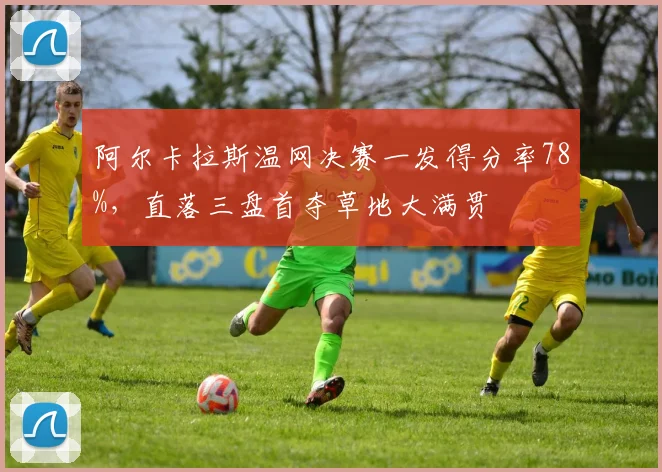阿尔卡拉斯温网决赛一发得分率78%，直落三盘首夺草地大满贯