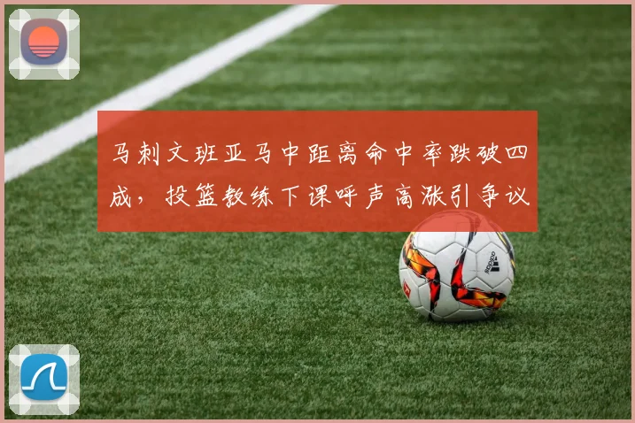 马刺文班亚马中距离命中率跌破四成，投篮教练下课呼声高涨引争议