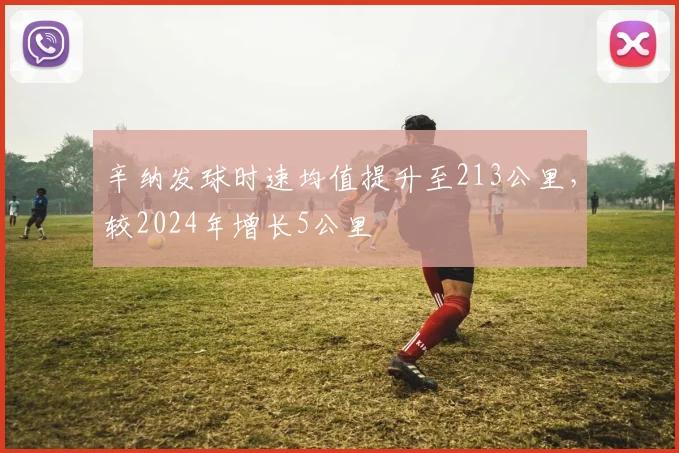 辛纳发球时速均值提升至213公里,较2024年增长5公里