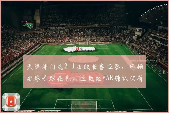 天津津门虎2-1击败长春亚泰，巴顿进球手球在先，主裁经VAR确认仍有效