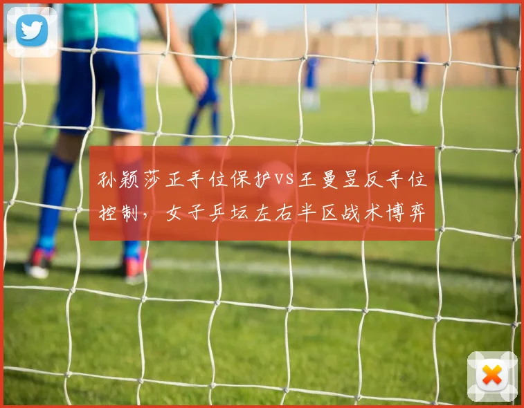 孙颖莎正手位保护vs王曼昱反手位控制，女子乒坛左右半区战术博弈