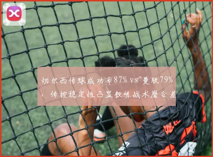 切尔西传球成功率87% vs 曼联79%，传控稳定性凸显教练战术磨合差异